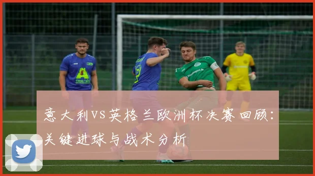 意大利vs英格兰欧洲杯决赛回顾：关键进球与战术分析