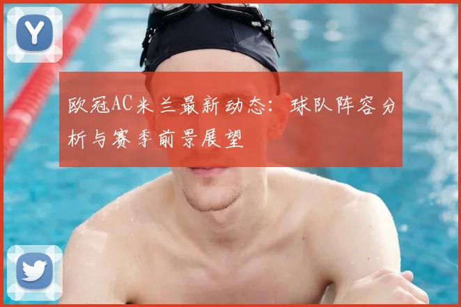 欧冠AC米兰最新动态:球队阵容分析与赛季前景展望