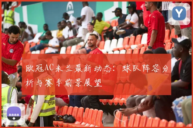 欧冠AC米兰最新动态:球队阵容分析与赛季前景展望