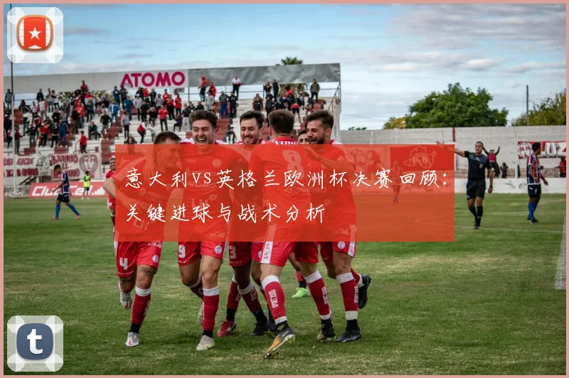 意大利vs英格兰欧洲杯决赛回顾：关键进球与战术分析