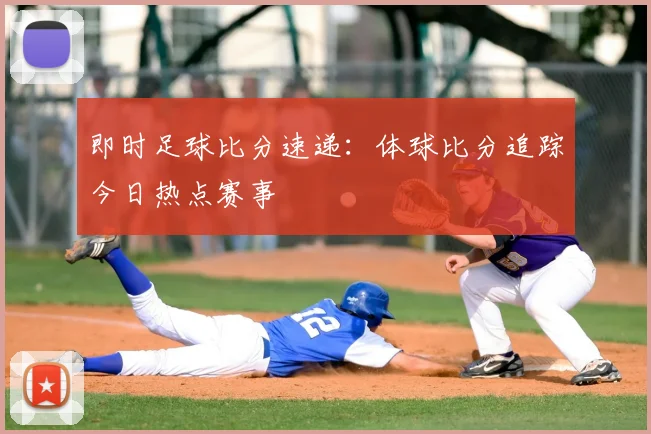 即时足球比分速递：体球比分追踪今日热点赛事