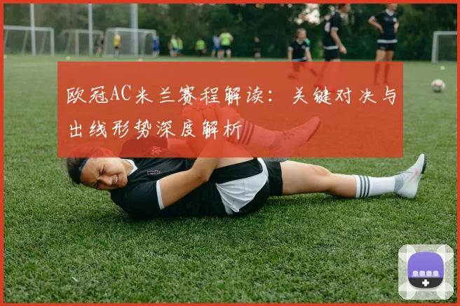 欧冠AC米兰赛程解读:关键对决与出线形势深度解析