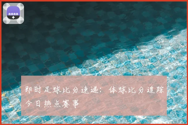 即时足球比分速递:体球比分追踪今日热点赛事