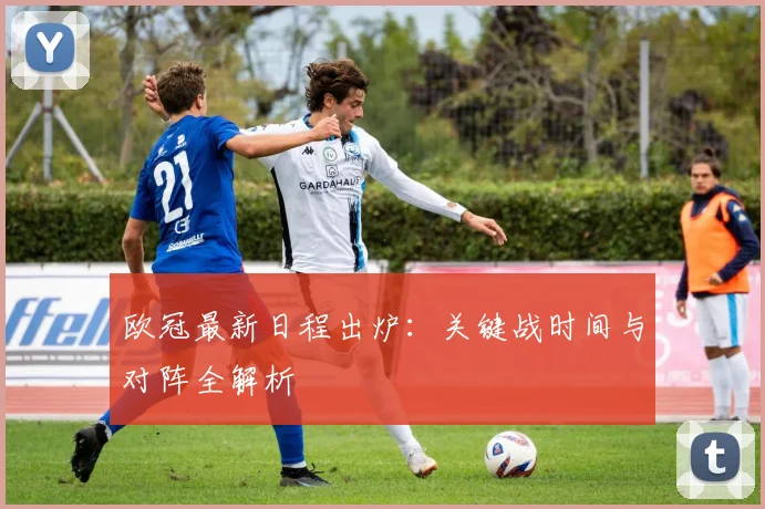 欧冠最新日程出炉:关键战时间与对阵全解析